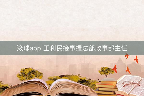 滚球app 王利民接事握法部政事部主任