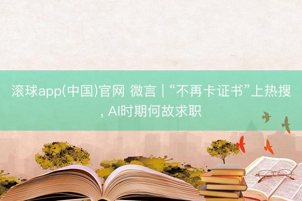 滚球app(中国)官网 微言 | “不再卡证书”上热搜， AI时期何故求职