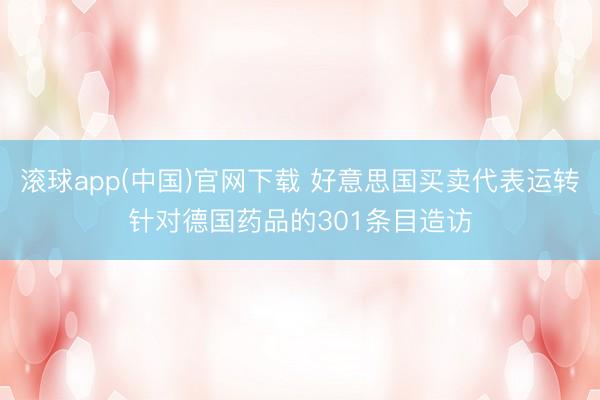 滚球app(中国)官网下载 好意思国买卖代表运转针对德国药品的301条目造访