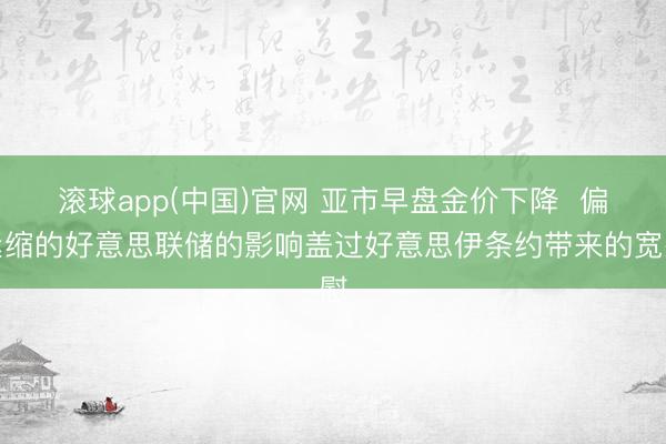 滚球app(中国)官网 亚市早盘金价下降  偏紧缩的好意思联储的影响盖过好意思伊条约带来的宽慰