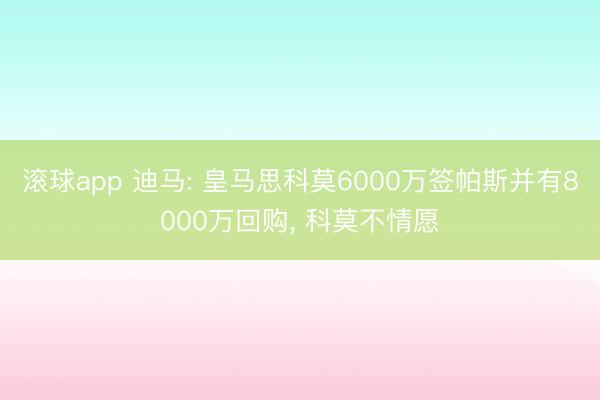 滚球app 迪马: 皇马思科莫6000万签帕斯并有8000万回购， 科莫不情愿