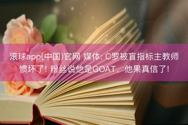 滚球app(中国)官网 媒体: C罗被盲指标主教师惯坏了! 粉丝说他是GOAT、他果真信了!