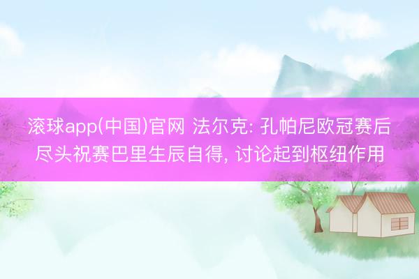 滚球app(中国)官网 法尔克: 孔帕尼欧冠赛后尽头祝赛巴里生辰自得， 讨论起到枢纽作用