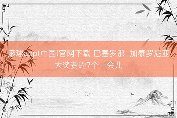 滚球app(中国)官网下载 巴塞罗那-加泰罗尼亚大奖赛的7个一会儿