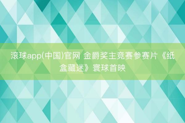 滚球app(中国)官网 金爵奖主竞赛参赛片《纸盒藏迷》寰球首映