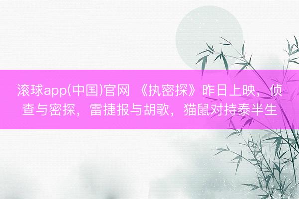 滚球app(中国)官网 《执密探》昨日上映,侦查与密探,雷捷报与胡歌,猫鼠对持泰半生